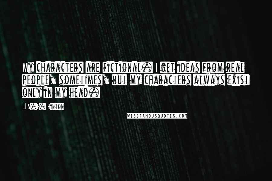S.E. Hinton Quotes: My characters are fictional. I get ideas from real people, sometimes, but my characters always exist only in my head.