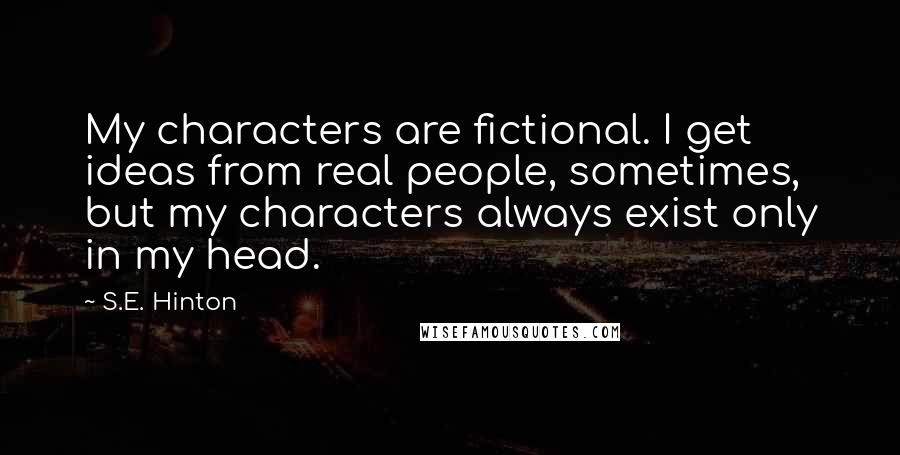 S.E. Hinton Quotes: My characters are fictional. I get ideas from real people, sometimes, but my characters always exist only in my head.