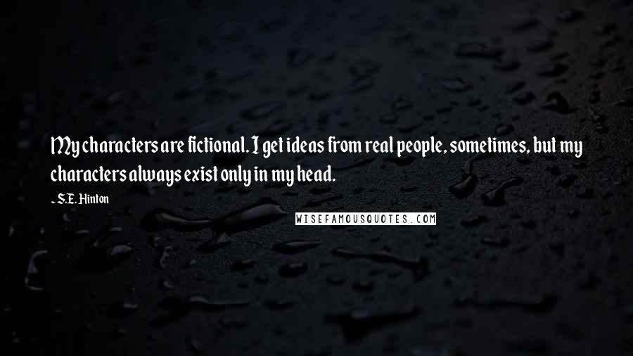 S.E. Hinton Quotes: My characters are fictional. I get ideas from real people, sometimes, but my characters always exist only in my head.