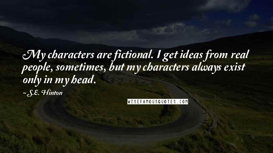 S.E. Hinton Quotes: My characters are fictional. I get ideas from real people, sometimes, but my characters always exist only in my head.