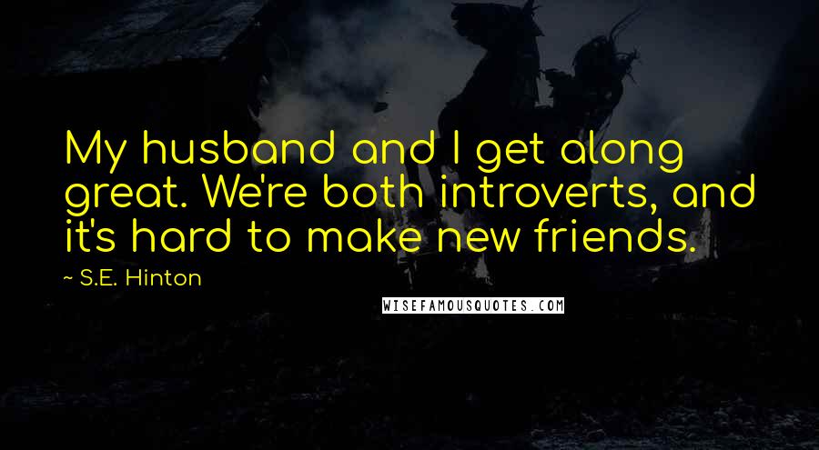 S.E. Hinton Quotes: My husband and I get along great. We're both introverts, and it's hard to make new friends.