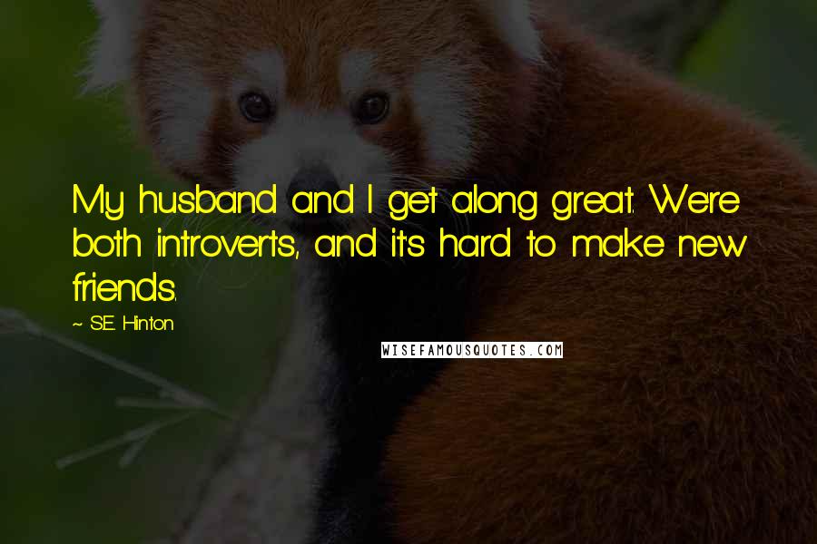 S.E. Hinton Quotes: My husband and I get along great. We're both introverts, and it's hard to make new friends.