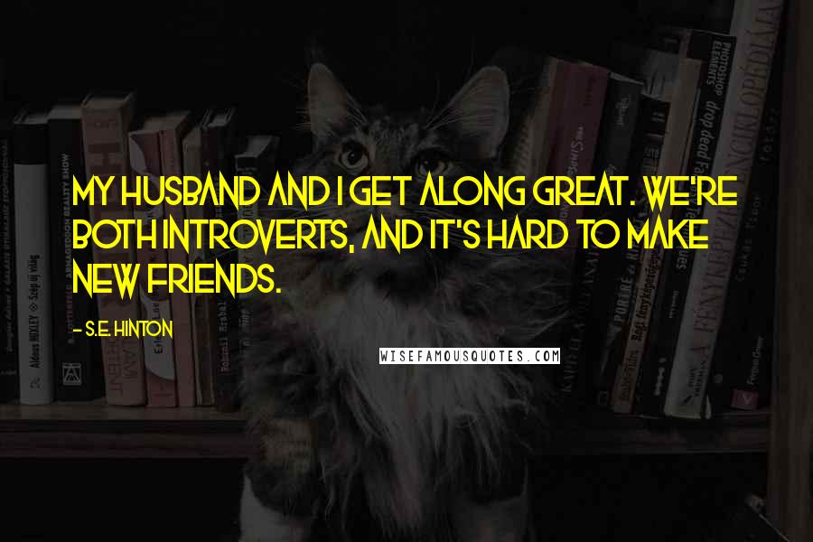 S.E. Hinton Quotes: My husband and I get along great. We're both introverts, and it's hard to make new friends.