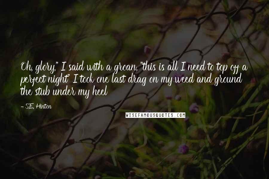 S.E. Hinton Quotes: Oh, glory," I said with a groan, "this is all I need to top off a perfect night" I took one last drag on my weed and ground the stub under my heel