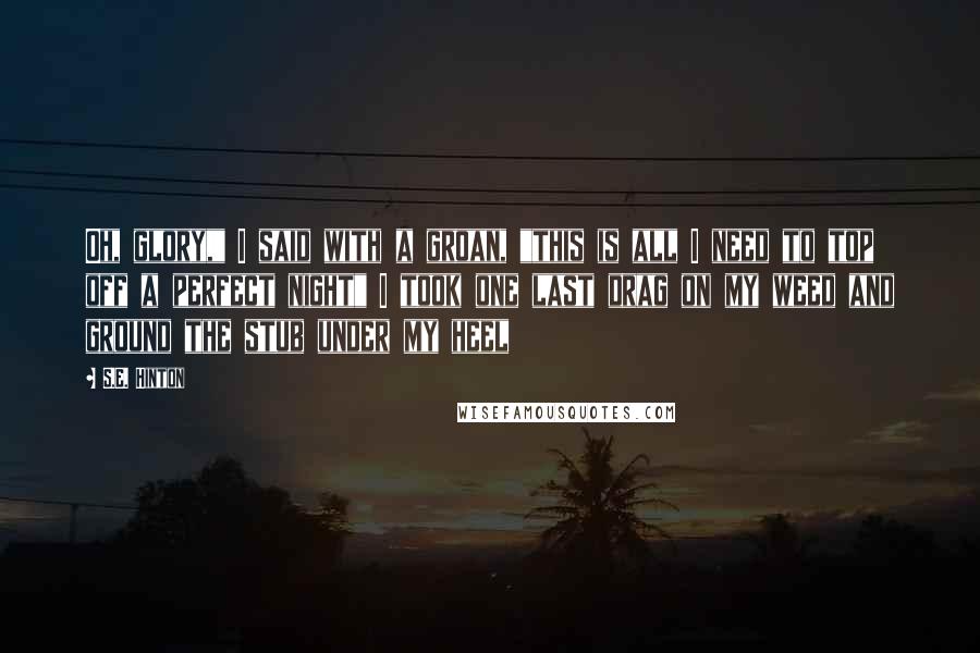 S.E. Hinton Quotes: Oh, glory," I said with a groan, "this is all I need to top off a perfect night" I took one last drag on my weed and ground the stub under my heel