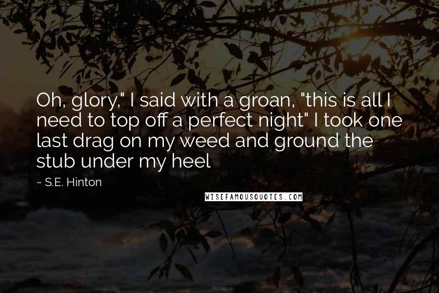 S.E. Hinton Quotes: Oh, glory," I said with a groan, "this is all I need to top off a perfect night" I took one last drag on my weed and ground the stub under my heel