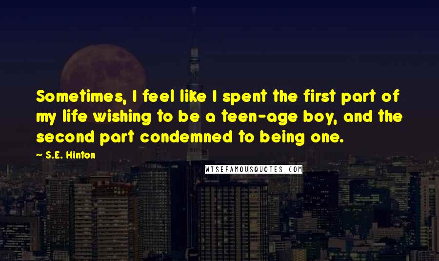 S.E. Hinton Quotes: Sometimes, I feel like I spent the first part of my life wishing to be a teen-age boy, and the second part condemned to being one.