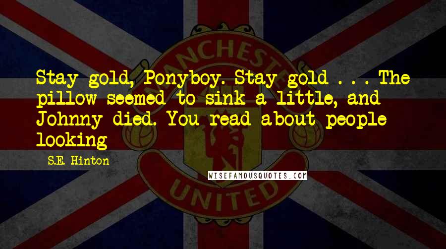 S.E. Hinton Quotes: Stay gold, Ponyboy. Stay gold . . . The pillow seemed to sink a little, and Johnny died. You read about people looking
