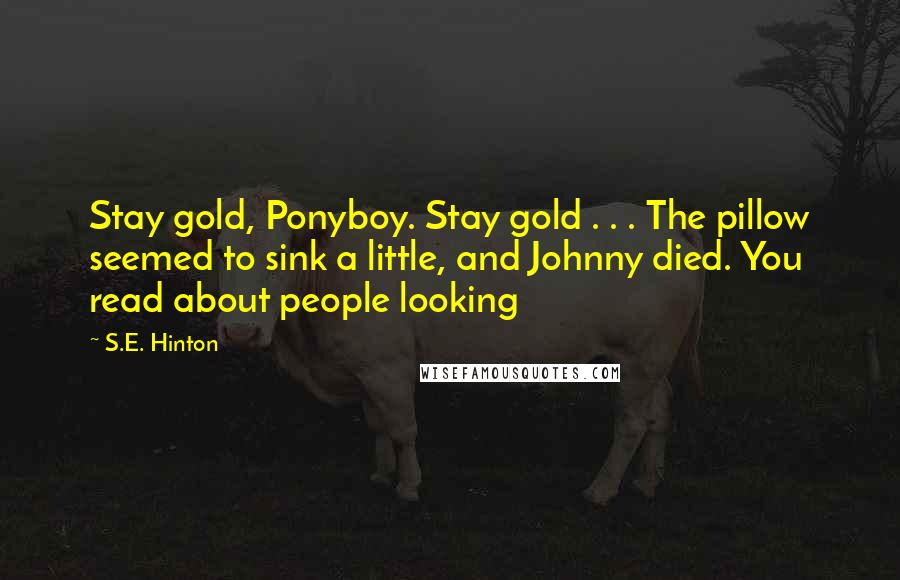 S.E. Hinton Quotes: Stay gold, Ponyboy. Stay gold . . . The pillow seemed to sink a little, and Johnny died. You read about people looking
