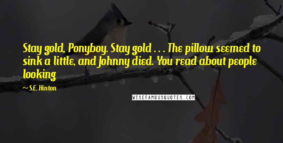 S.E. Hinton Quotes: Stay gold, Ponyboy. Stay gold . . . The pillow seemed to sink a little, and Johnny died. You read about people looking