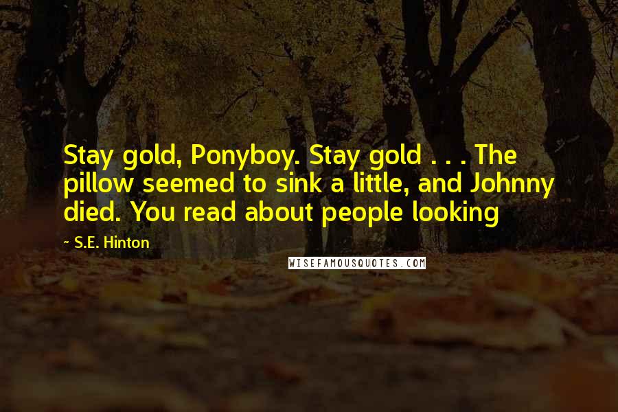 S.E. Hinton Quotes: Stay gold, Ponyboy. Stay gold . . . The pillow seemed to sink a little, and Johnny died. You read about people looking