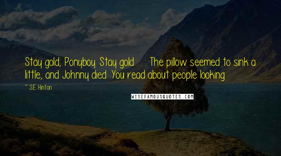 S.E. Hinton Quotes: Stay gold, Ponyboy. Stay gold . . . The pillow seemed to sink a little, and Johnny died. You read about people looking