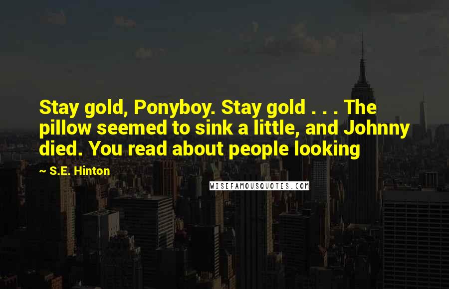 S.E. Hinton Quotes: Stay gold, Ponyboy. Stay gold . . . The pillow seemed to sink a little, and Johnny died. You read about people looking