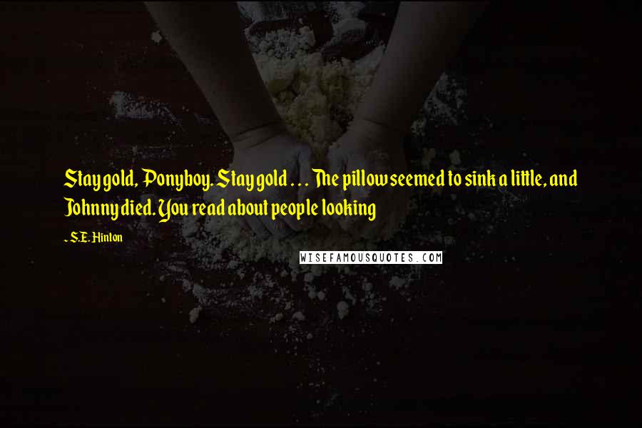 S.E. Hinton Quotes: Stay gold, Ponyboy. Stay gold . . . The pillow seemed to sink a little, and Johnny died. You read about people looking