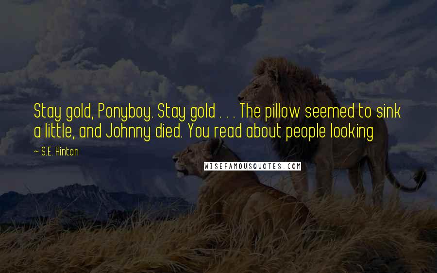 S.E. Hinton Quotes: Stay gold, Ponyboy. Stay gold . . . The pillow seemed to sink a little, and Johnny died. You read about people looking