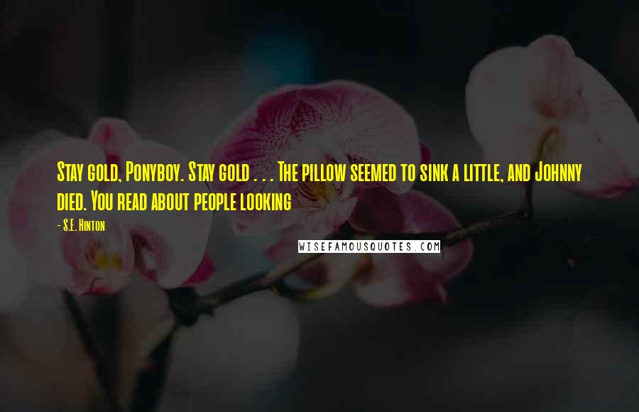 S.E. Hinton Quotes: Stay gold, Ponyboy. Stay gold . . . The pillow seemed to sink a little, and Johnny died. You read about people looking