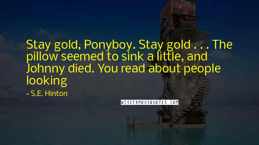 S.E. Hinton Quotes: Stay gold, Ponyboy. Stay gold . . . The pillow seemed to sink a little, and Johnny died. You read about people looking