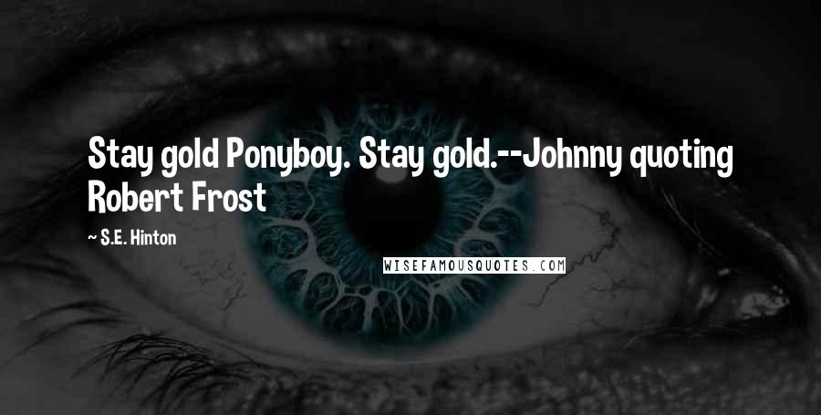 S.E. Hinton Quotes: Stay gold Ponyboy. Stay gold.--Johnny quoting Robert Frost