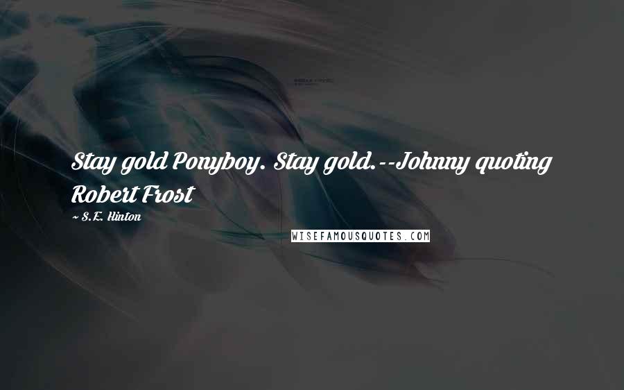 S.E. Hinton Quotes: Stay gold Ponyboy. Stay gold.--Johnny quoting Robert Frost