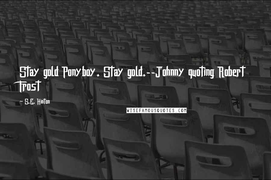 S.E. Hinton Quotes: Stay gold Ponyboy. Stay gold.--Johnny quoting Robert Frost