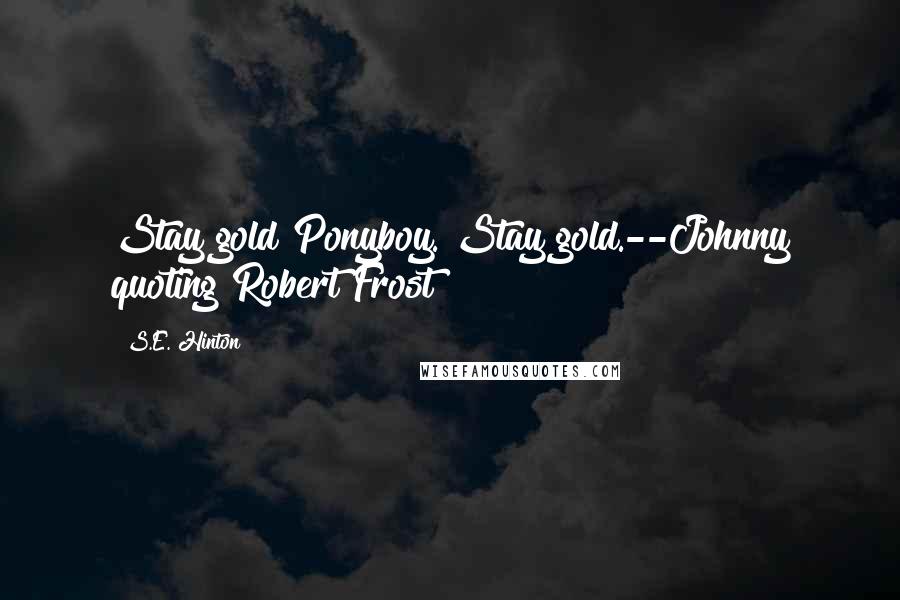 S.E. Hinton Quotes: Stay gold Ponyboy. Stay gold.--Johnny quoting Robert Frost