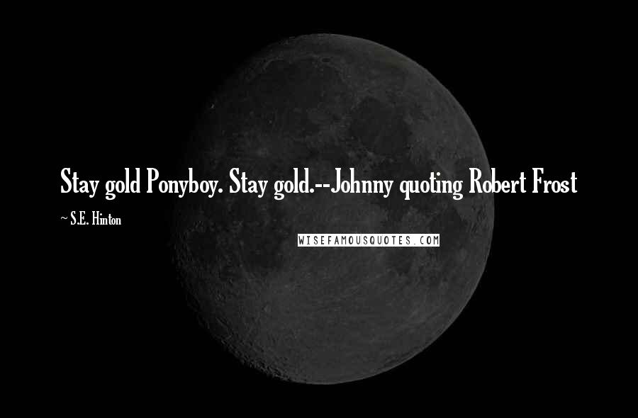 S.E. Hinton Quotes: Stay gold Ponyboy. Stay gold.--Johnny quoting Robert Frost