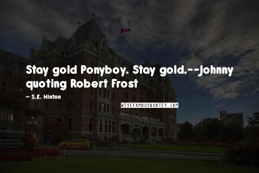 S.E. Hinton Quotes: Stay gold Ponyboy. Stay gold.--Johnny quoting Robert Frost