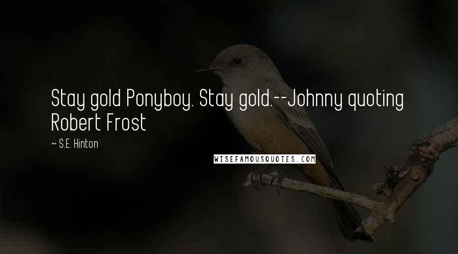 S.E. Hinton Quotes: Stay gold Ponyboy. Stay gold.--Johnny quoting Robert Frost