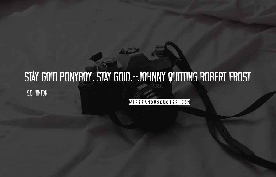 S.E. Hinton Quotes: Stay gold Ponyboy. Stay gold.--Johnny quoting Robert Frost