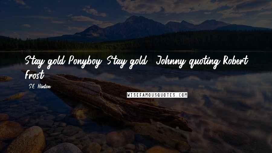 S.E. Hinton Quotes: Stay gold Ponyboy. Stay gold.--Johnny quoting Robert Frost