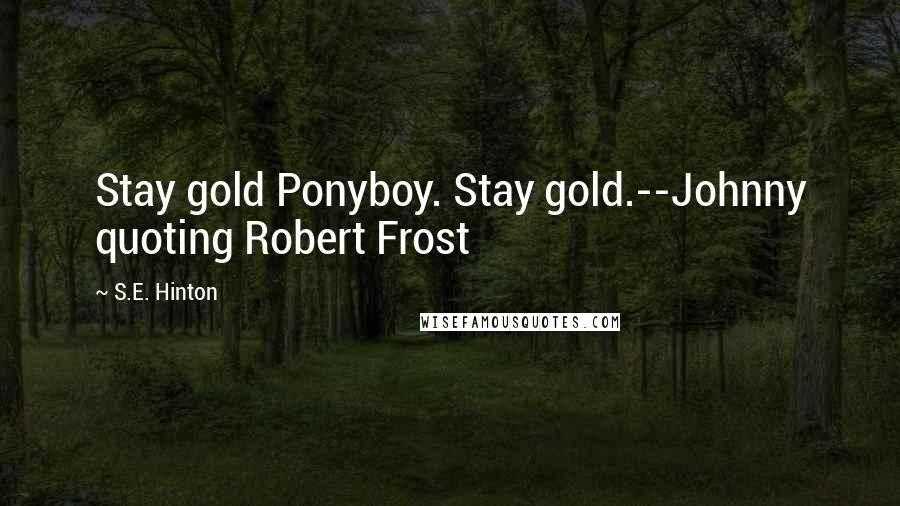 S.E. Hinton Quotes: Stay gold Ponyboy. Stay gold.--Johnny quoting Robert Frost