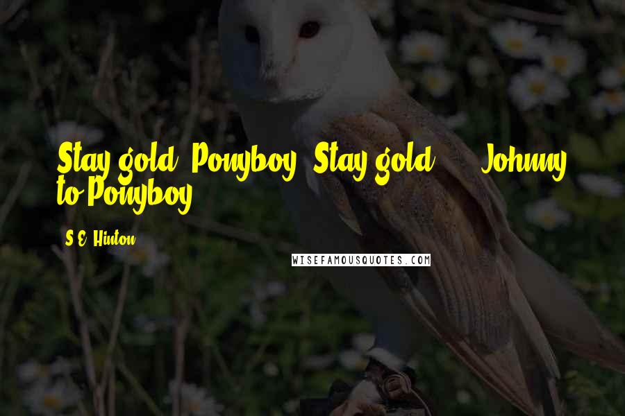 S.E. Hinton Quotes: Stay gold, Ponyboy. Stay gold... - Johnny to Ponyboy