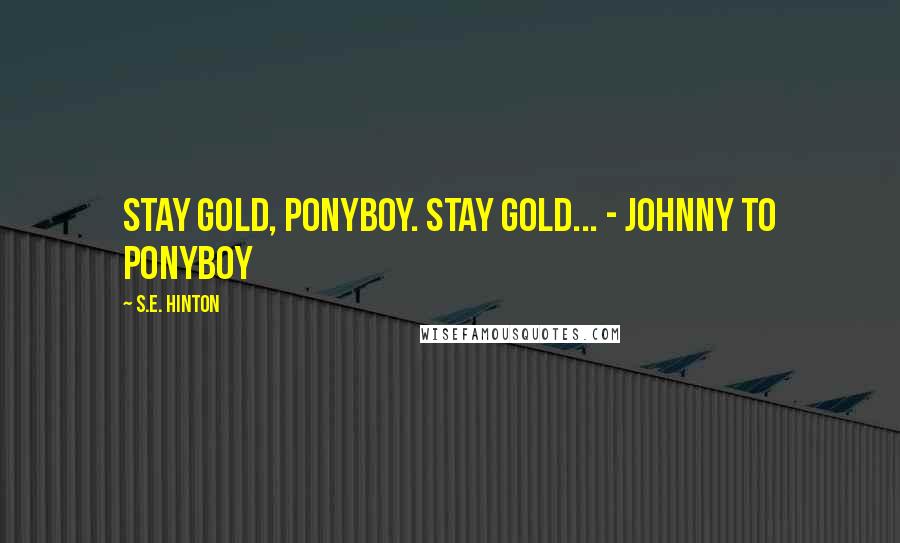 S.E. Hinton Quotes: Stay gold, Ponyboy. Stay gold... - Johnny to Ponyboy