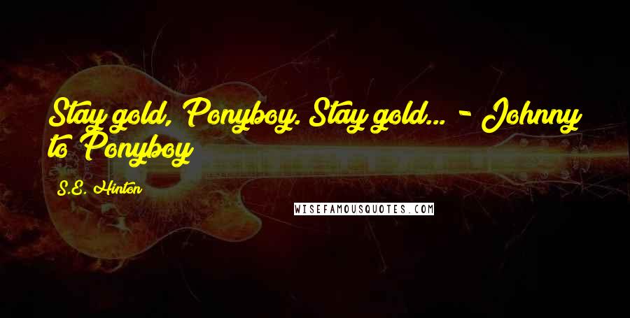 S.E. Hinton Quotes: Stay gold, Ponyboy. Stay gold... - Johnny to Ponyboy