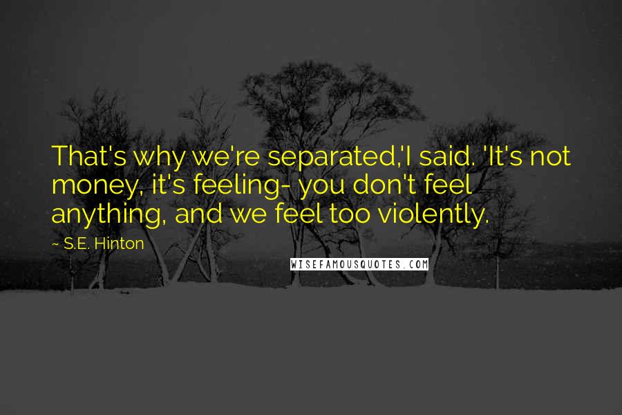 S.E. Hinton Quotes: That's why we're separated,'I said. 'It's not money, it's feeling- you don't feel anything, and we feel too violently.