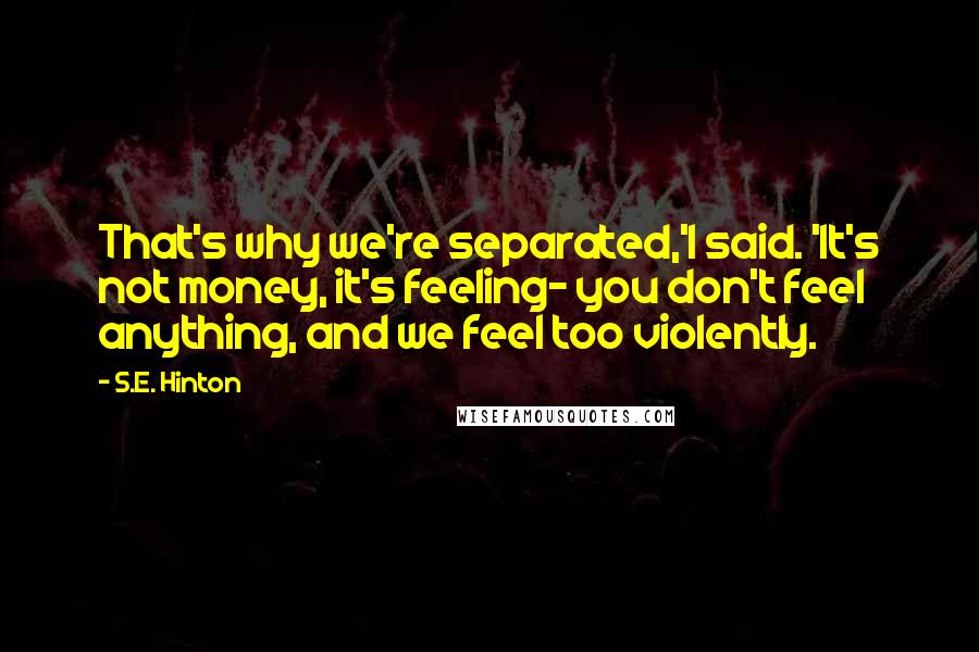 S.E. Hinton Quotes: That's why we're separated,'I said. 'It's not money, it's feeling- you don't feel anything, and we feel too violently.