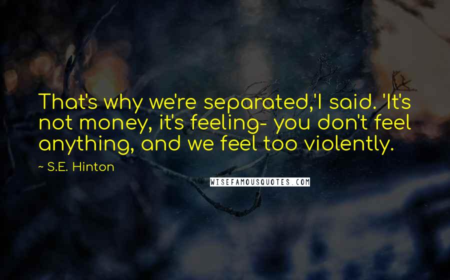 S.E. Hinton Quotes: That's why we're separated,'I said. 'It's not money, it's feeling- you don't feel anything, and we feel too violently.