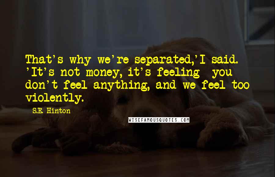 S.E. Hinton Quotes: That's why we're separated,'I said. 'It's not money, it's feeling- you don't feel anything, and we feel too violently.