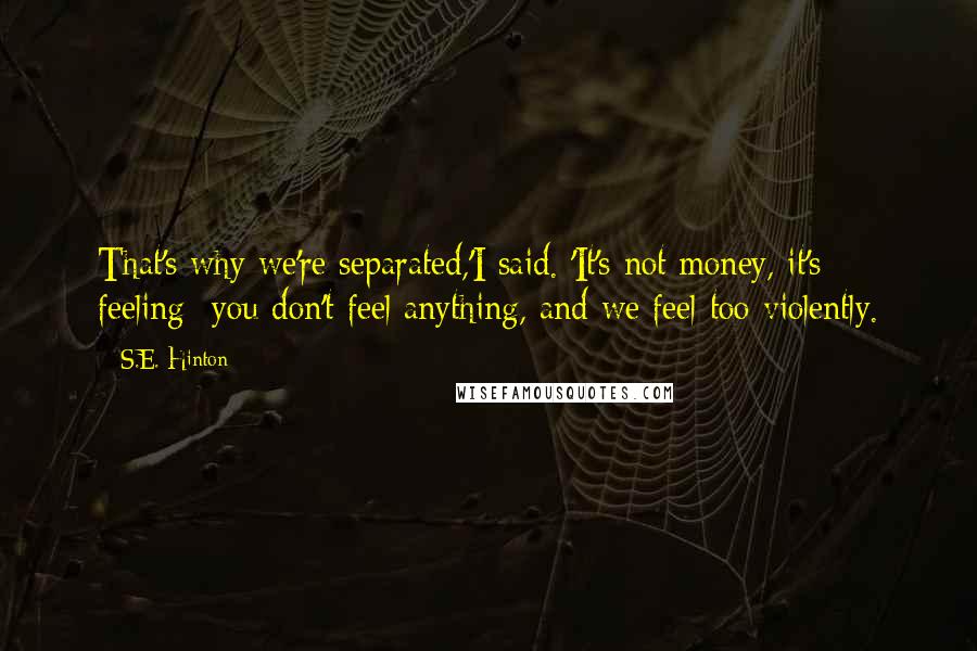 S.E. Hinton Quotes: That's why we're separated,'I said. 'It's not money, it's feeling- you don't feel anything, and we feel too violently.