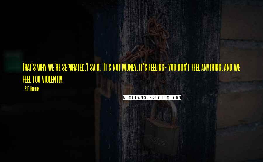 S.E. Hinton Quotes: That's why we're separated,'I said. 'It's not money, it's feeling- you don't feel anything, and we feel too violently.