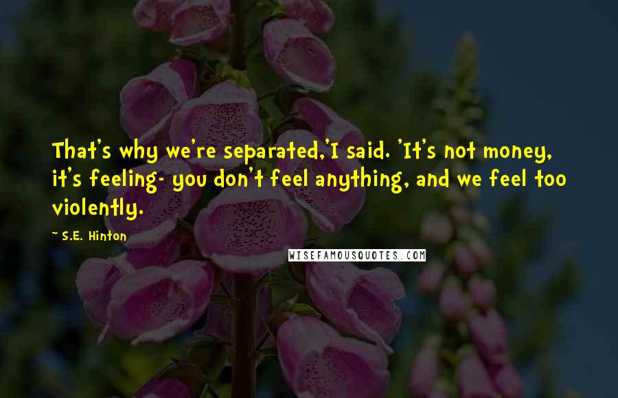 S.E. Hinton Quotes: That's why we're separated,'I said. 'It's not money, it's feeling- you don't feel anything, and we feel too violently.