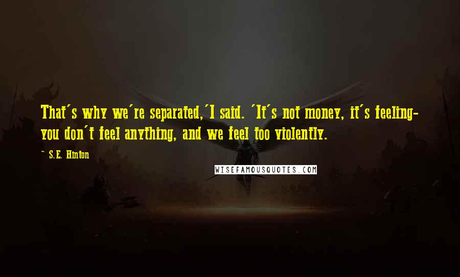 S.E. Hinton Quotes: That's why we're separated,'I said. 'It's not money, it's feeling- you don't feel anything, and we feel too violently.