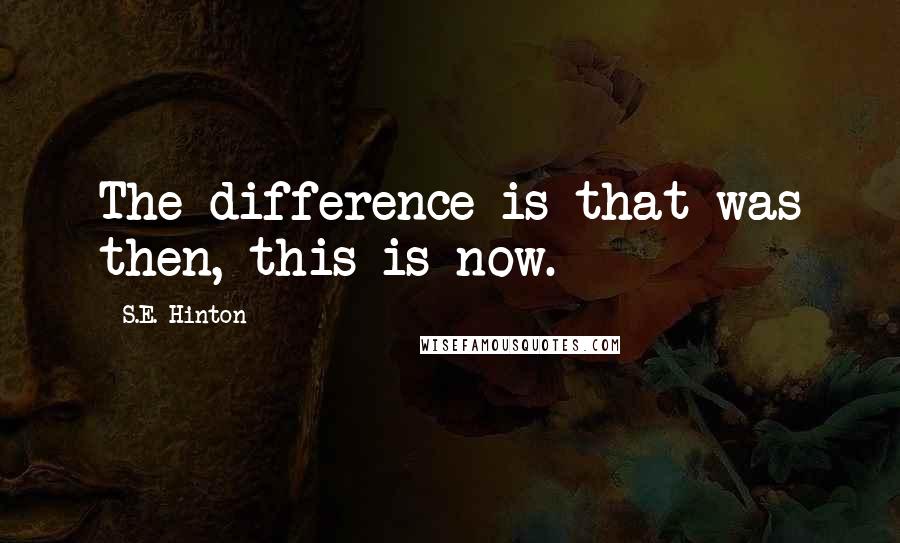 S.E. Hinton Quotes: The difference is that was then, this is now.