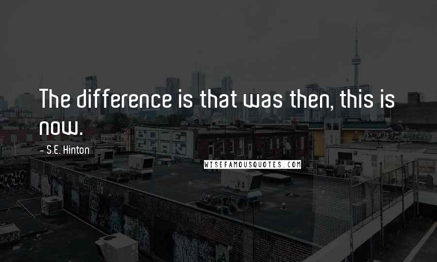 S.E. Hinton Quotes: The difference is that was then, this is now.