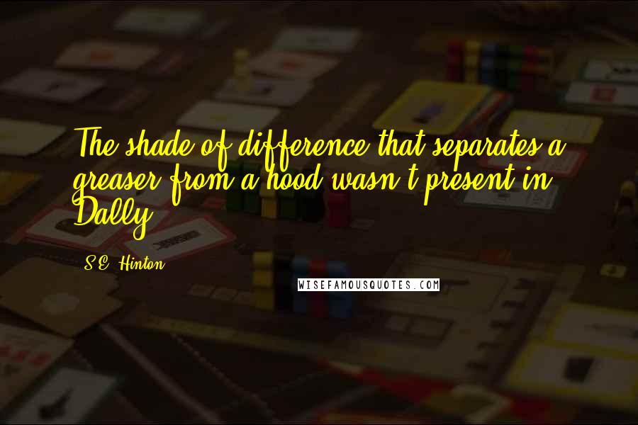 S.E. Hinton Quotes: The shade of difference that separates a greaser from a hood wasn't present in Dally.