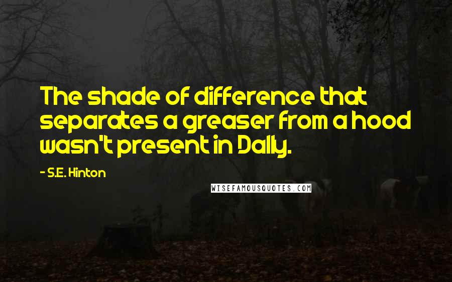 S.E. Hinton Quotes: The shade of difference that separates a greaser from a hood wasn't present in Dally.