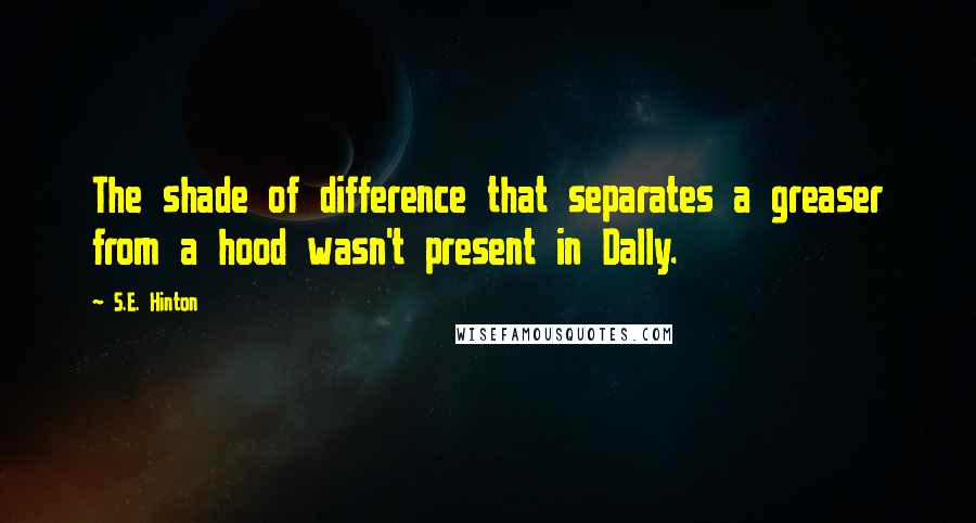 S.E. Hinton Quotes: The shade of difference that separates a greaser from a hood wasn't present in Dally.