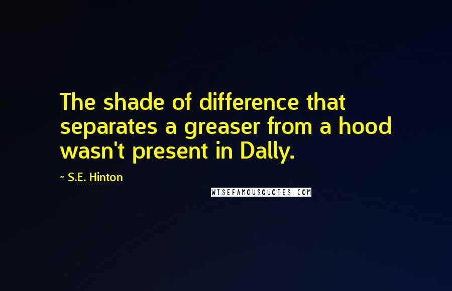 S.E. Hinton Quotes: The shade of difference that separates a greaser from a hood wasn't present in Dally.