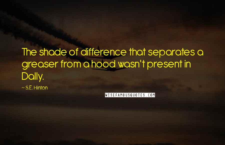 S.E. Hinton Quotes: The shade of difference that separates a greaser from a hood wasn't present in Dally.