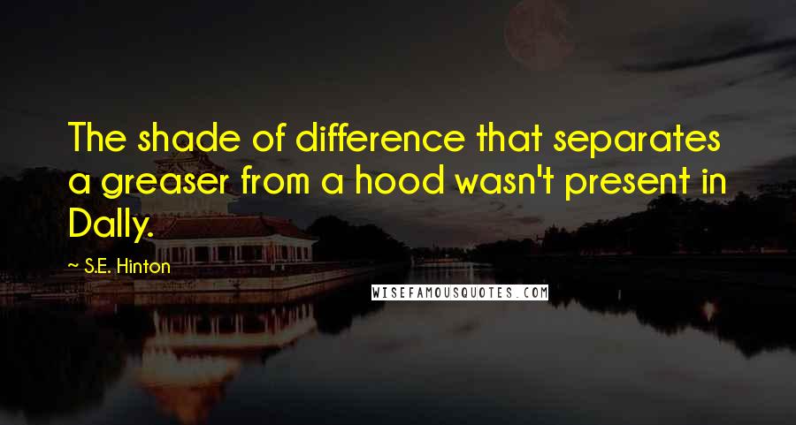 S.E. Hinton Quotes: The shade of difference that separates a greaser from a hood wasn't present in Dally.